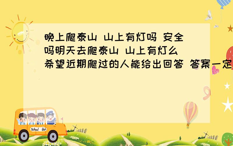 晚上爬泰山 山上有灯吗 安全吗明天去爬泰山 山上有灯么 希望近期爬过的人能给出回答 答案一定要准确 希望亲自爬过的给答案 现在去人多么 安全么