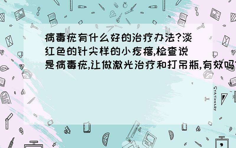 病毒疣有什么好的治疗办法?淡红色的针尖样的小疙瘩,检查说是病毒疣,让做激光治疗和打吊瓶,有效吗?