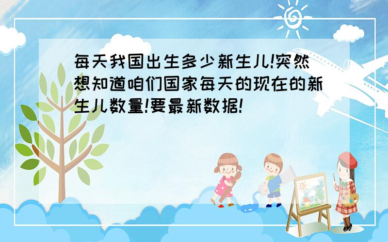 每天我国出生多少新生儿!突然想知道咱们国家每天的现在的新生儿数量!要最新数据!