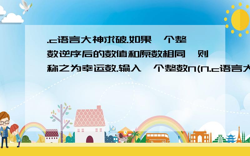 .c语言大神求破.如果一个整数逆序后的数值和原数相同,则称之为幸运数.输入一个整数N(N.c语言大神求破.如果一个整数逆序后的数值和原数相同,则称之为幸运数.输入一个整数N(N