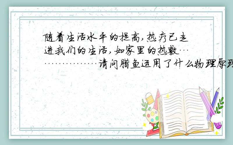 随着生活水平的提高,热疗已走进我们的生活,如家里的热敷………………请问腊鱼运用了什么物理原理?