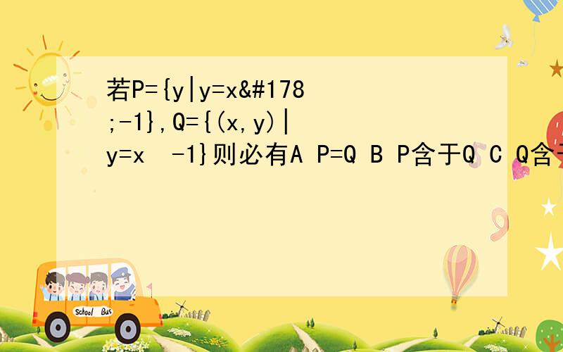 若P={y|y=x²-1},Q={(x,y)|y=x²-1}则必有A P=Q B P含于Q C Q含于P D P∩Q=空集