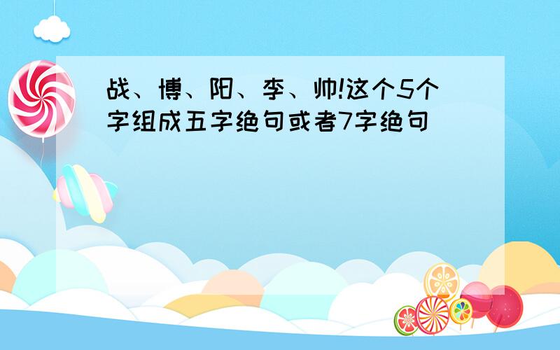 战、博、阳、李、帅!这个5个字组成五字绝句或者7字绝句