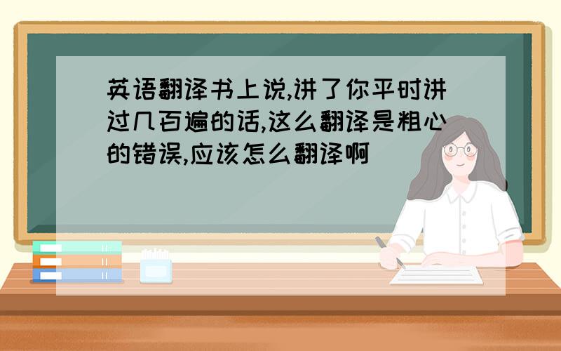 英语翻译书上说,讲了你平时讲过几百遍的话,这么翻译是粗心的错误,应该怎么翻译啊