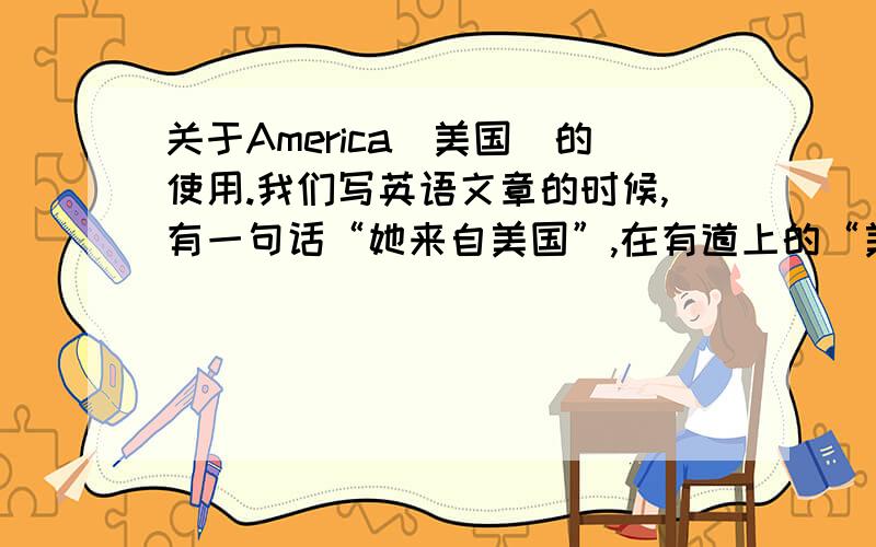 关于America（美国）的使用.我们写英语文章的时候,有一句话“她来自美国”,在有道上的“美国”翻译是“ United States ”,这里为什么不能使用“America”?