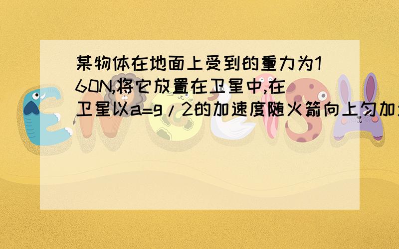 某物体在地面上受到的重力为160N,将它放置在卫星中,在卫星以a=g/2的加速度随火箭向上匀加速升空的过程中,当支持该物体的支持物对其弹力为90N时,卫星距地球表面有多远?（已知地球半径为R