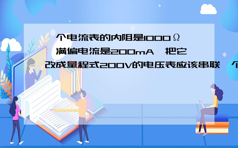 一个电流表的内阻是1000Ω,满偏电流是200mA,把它改成量程式200V的电压表应该串联一个阻值是多大的电阻,若把它改成一个量程为5A的电流表,应该并联一个阻值是多大的电阻?