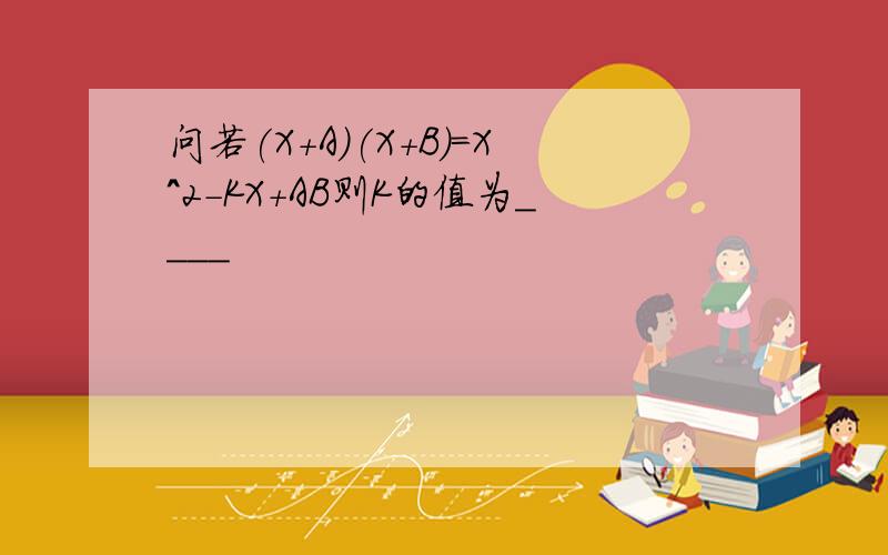 问若(X+A)(X+B)=X^2-KX+AB则K的值为____