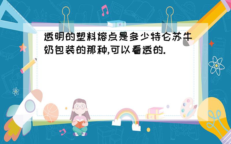 透明的塑料熔点是多少特仑苏牛奶包装的那种,可以看透的.