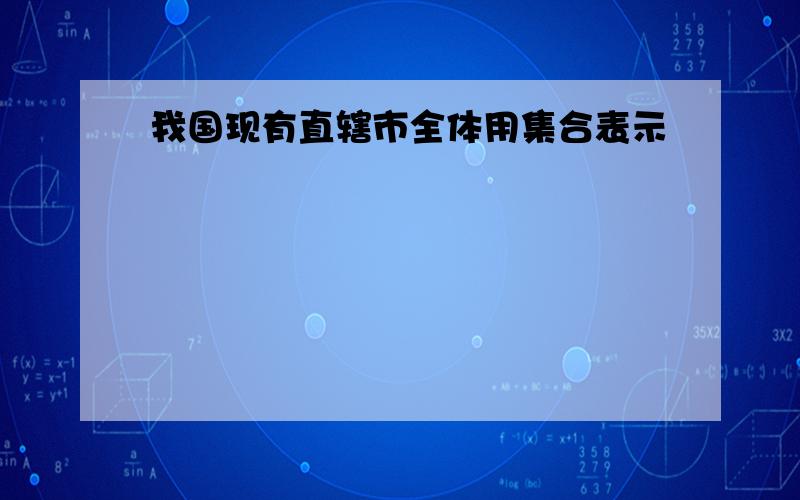 我国现有直辖市全体用集合表示