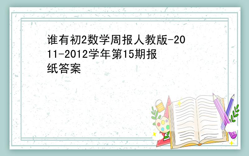 谁有初2数学周报人教版-2011-2012学年第15期报纸答案