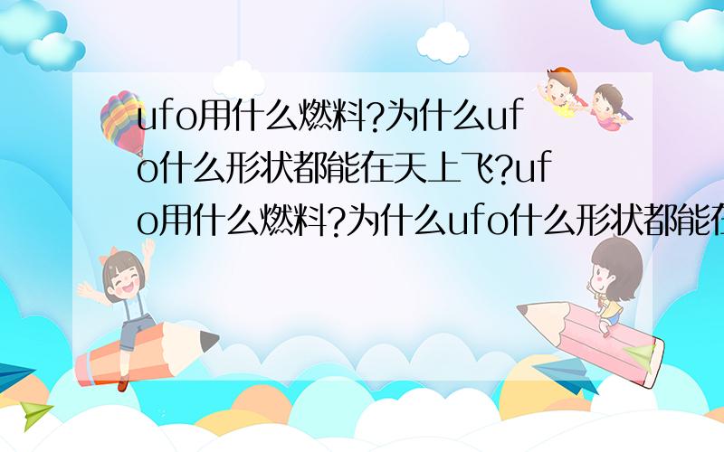 ufo用什么燃料?为什么ufo什么形状都能在天上飞?ufo用什么燃料?为什么ufo什么形状都能在天上飞,（30年代看着那些ufo的照片设计很古老,很笨重的大长柱体.现在看先进多了,什么形状都能在天上