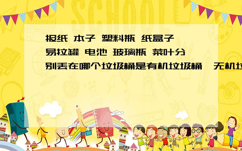 报纸 本子 塑料瓶 纸盒子 易拉罐 电池 玻璃瓶 菜叶分别丢在哪个垃圾桶是有机垃圾桶、无机垃圾筒、不可回收垃圾筒还是有毒有害垃圾筒