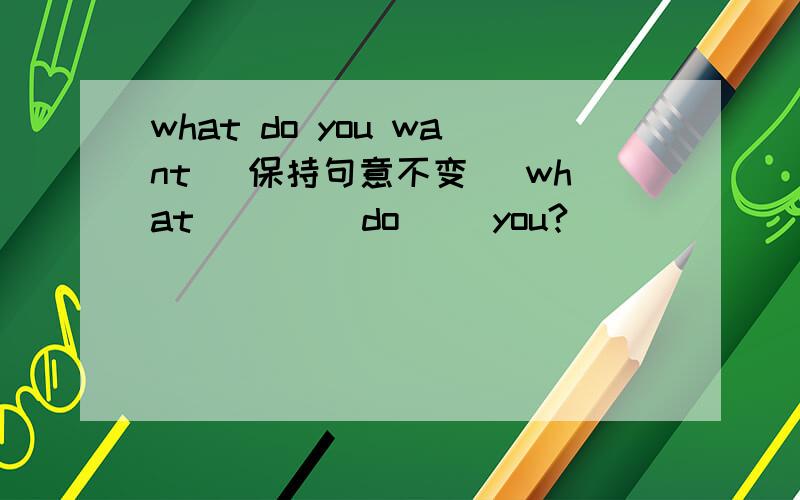 what do you want （保持句意不变） what__ __do__ you?