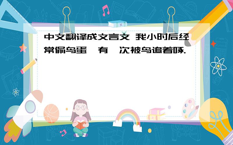 中文翻译成文言文 我小时后经常偷鸟蛋,有一次被鸟追着啄.