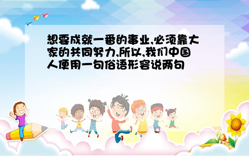 想要成就一番的事业,必须靠大家的共同努力,所以,我们中国人便用一句俗语形容说两句