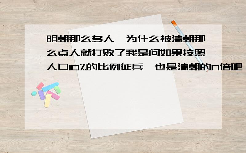 明朝那么多人,为什么被清朝那么点人就打败了我是问如果按照人口10%的比例征兵,也是清朝的N倍吧,怎么会失败的