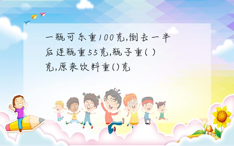 一瓶可乐重100克,倒去一半后连瓶重55克,瓶子重( )克,原来饮料重()克