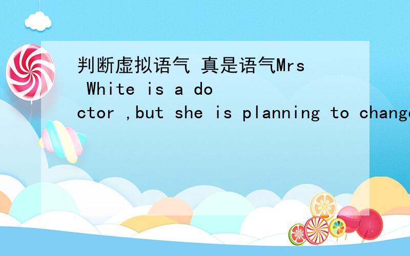 判断虚拟语气 真是语气Mrs White is a doctor ,but she is planning to change her career ,If she ____(changes) her career ,she will study to become a teacher 这个为什么是真是的啊?她现在还没有变成老师啊 应该是虚拟的啊