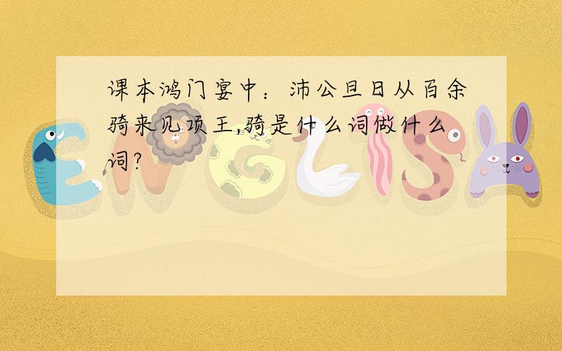 课本鸿门宴中：沛公旦日从百余骑来见项王,骑是什么词做什么词?