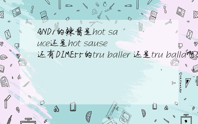 AND1的辣酱是hot sauce还是hot sause还有DIME55的tru baller 还是tru balla啊?