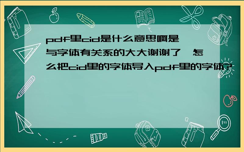 pdf里cid是什么意思啊是与字体有关系的大大谢谢了,怎么把cid里的字体导入pdf里的字体?