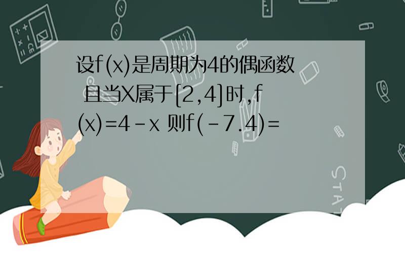 设f(x)是周期为4的偶函数 且当X属于[2,4]时,f(x)=4-x 则f(-7.4)=