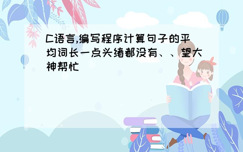 C语言,编写程序计算句子的平均词长一点头绪都没有、、望大神帮忙