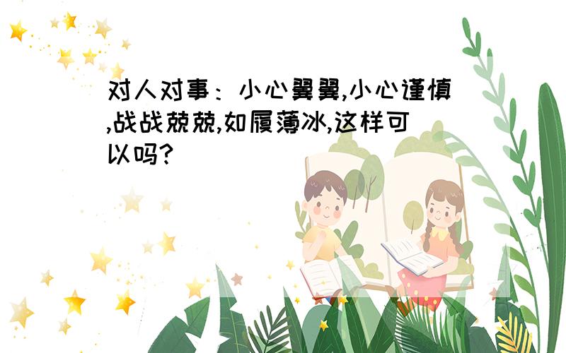 对人对事：小心翼翼,小心谨慎,战战兢兢,如履薄冰,这样可以吗?