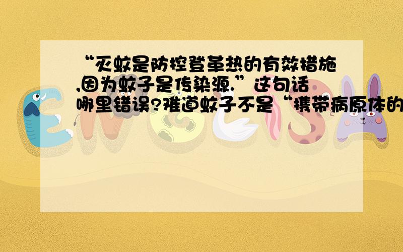 “灭蚊是防控登革热的有效措施,因为蚊子是传染源.”这句话哪里错误?难道蚊子不是“携带病原体的动物”吗?如果是,应该就叫传染源吧.