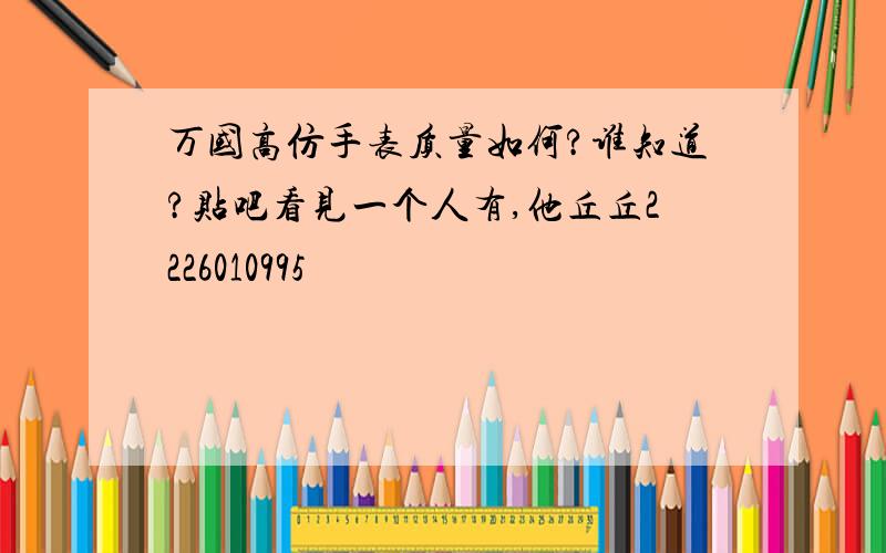 万国高仿手表质量如何?谁知道?贴吧看见一个人有,他丘丘2226010995