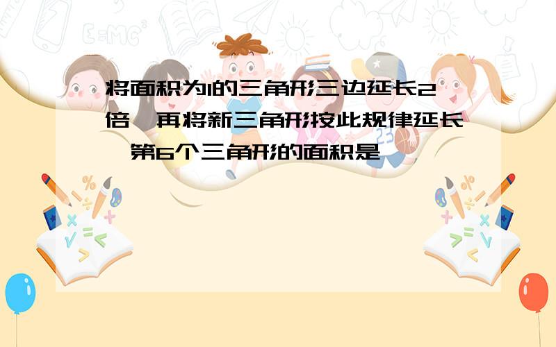 将面积为1的三角形三边延长2倍,再将新三角形按此规律延长,第6个三角形的面积是