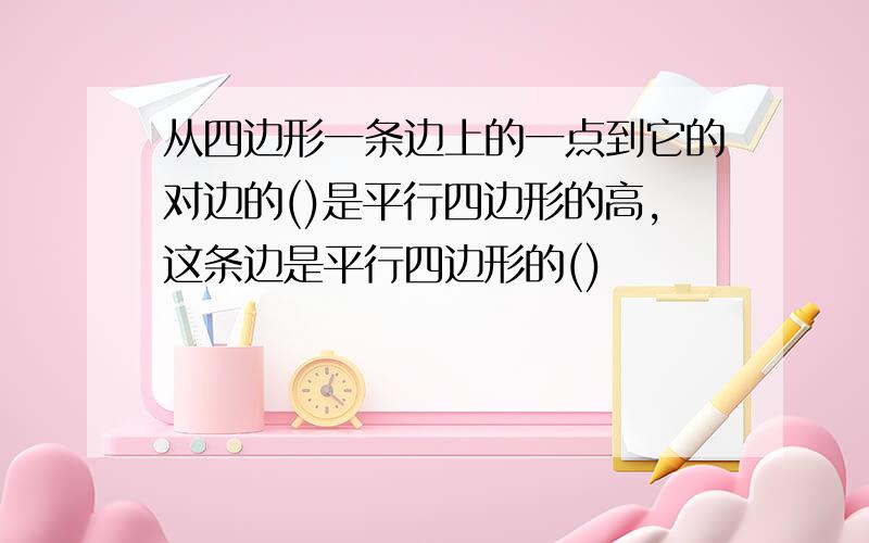 从四边形一条边上的一点到它的对边的()是平行四边形的高,这条边是平行四边形的()