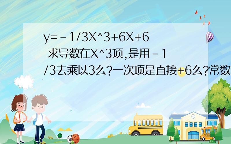 y=-1/3X^3+6X+6 求导数在X^3项,是用-1/3去乘以3么?一次项是直接+6么?常数项是取零么?