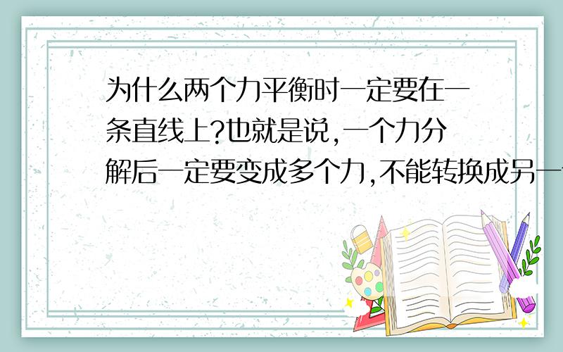 为什么两个力平衡时一定要在一条直线上?也就是说,一个力分解后一定要变成多个力,不能转换成另一个力,有人可以很学术性的逻辑性的为我解答吗?