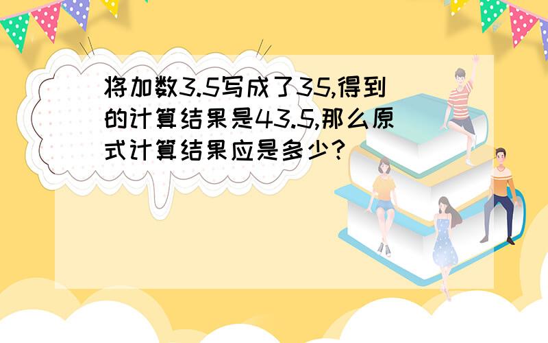 将加数3.5写成了35,得到的计算结果是43.5,那么原式计算结果应是多少?