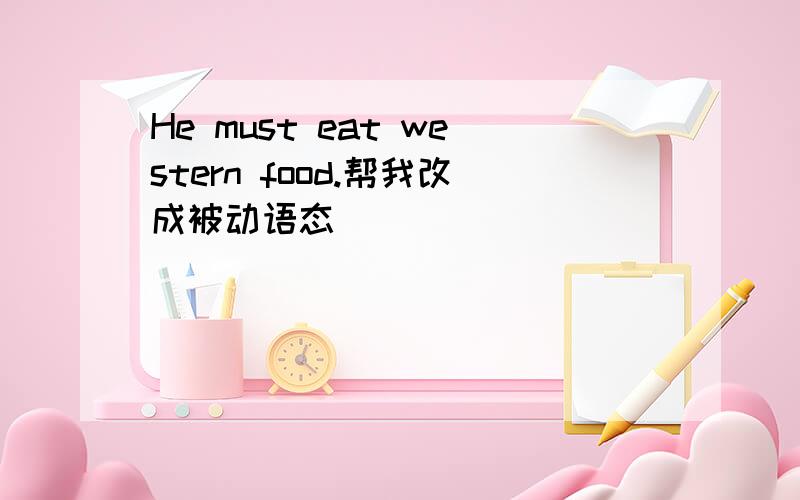 He must eat western food.帮我改成被动语态