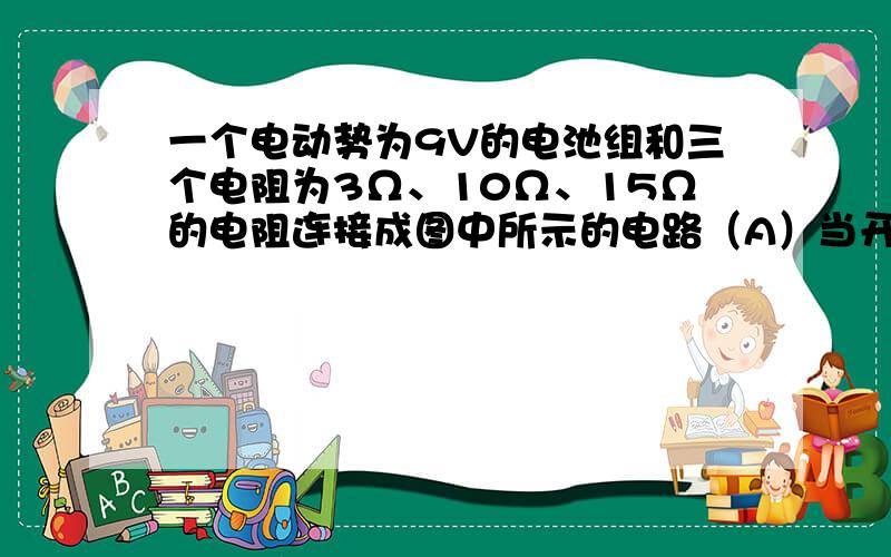 一个电动势为9V的电池组和三个电阻为3Ω、10Ω、15Ω的电阻连接成图中所示的电路（A）当开关S打开时,求电路的等效电阻 ,安培计的读数 和 所以电阻器两端的电势差 （B) S闭合后,安培计的读