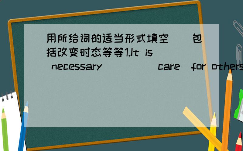 用所给词的适当形式填空．．包括改变时态等等1.It is necessary____(care)for others.2.Thank you for____(come)to see me .3.The boys___(not watch)TV now.(接在前一题后)They___(have)a good time in the playground.忘了，还有三