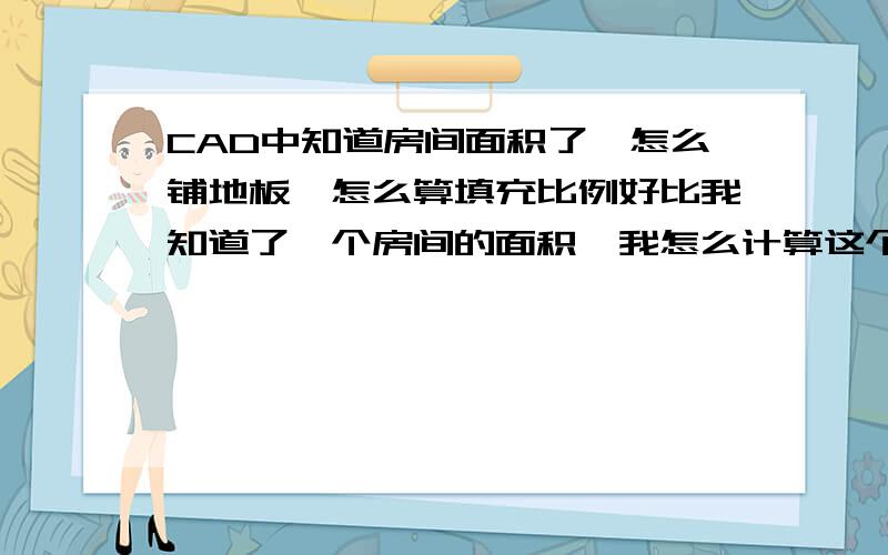 CAD中知道房间面积了,怎么铺地板,怎么算填充比例好比我知道了一个房间的面积,我怎么计算这个房间铺多大面积的地板,铺多少块,假如我知道铺800的地板,我又该如何算CAD中的填充比例