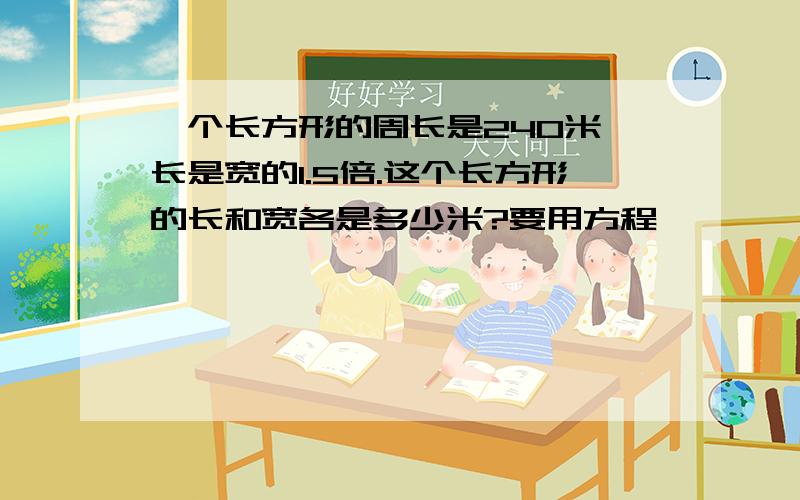 一个长方形的周长是240米,长是宽的1.5倍.这个长方形的长和宽各是多少米?要用方程