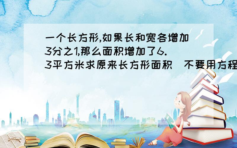 一个长方形,如果长和宽各增加3分之1,那么面积增加了6.3平方米求原来长方形面积（不要用方程