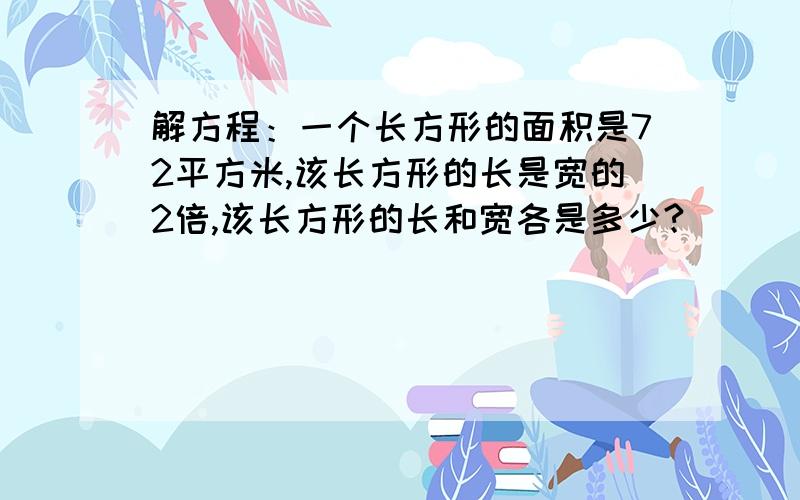 解方程：一个长方形的面积是72平方米,该长方形的长是宽的2倍,该长方形的长和宽各是多少?