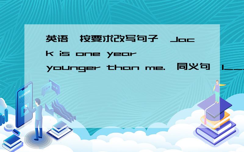 英语【按要求改写句子】Jack is one year younger than me.【同义句】I_____one year_____than Jack.He did his homework yesterday evening.【改为否定句】He_____ _____his homework yesterday evening.Jim goes to school on foot every day.