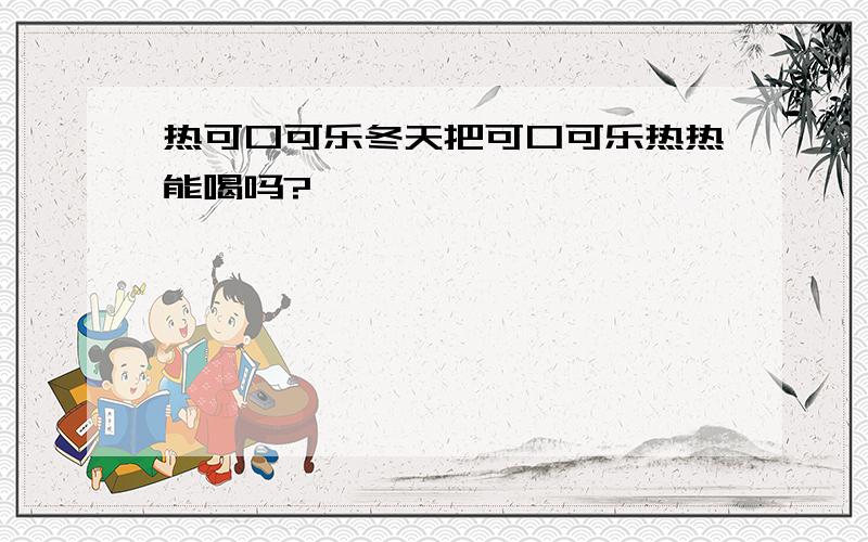 热可口可乐冬天把可口可乐热热能喝吗?