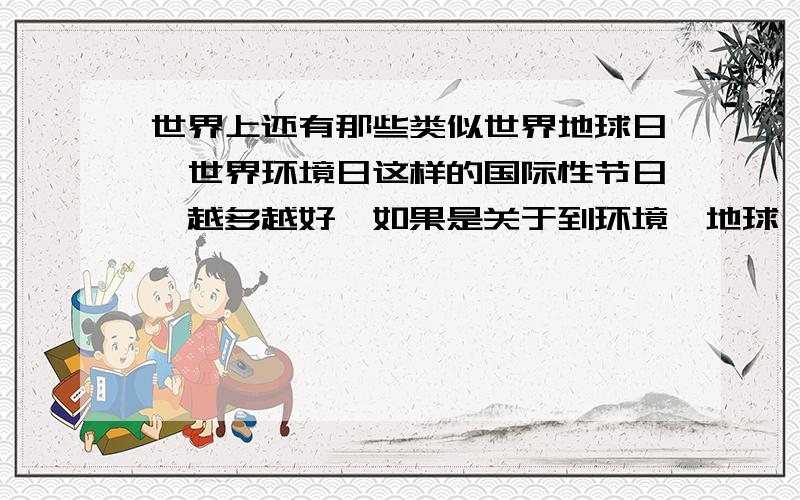 世界上还有那些类似世界地球日、世界环境日这样的国际性节日,越多越好,如果是关于到环境、地球、人类、生态、环保等课题请在旁边注明一下