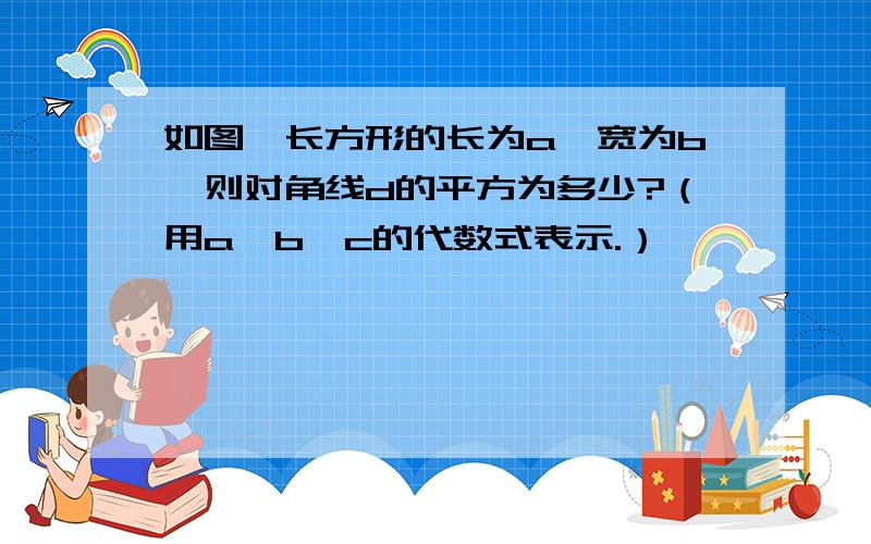 如图,长方形的长为a,宽为b,则对角线d的平方为多少?（用a,b,c的代数式表示.）