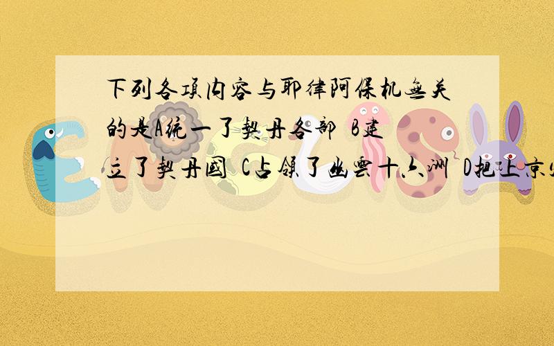 下列各项内容与耶律阿保机无关的是A统一了契丹各部  B建立了契丹国  C占领了幽云十六洲  D把上京定为都城