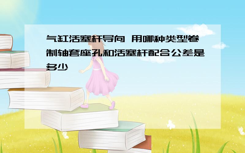 气缸活塞杆导向 用哪种类型卷制轴套座孔和活塞杆配合公差是多少