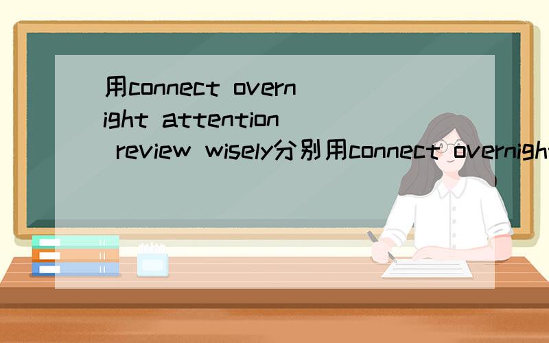 用connect overnight attention review wisely分别用connect overnight attention review wisely分别造五个句子!并写出大概意思.回答必采纳.